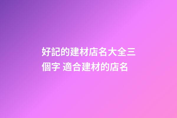 好記的建材店名大全三個字 適合建材的店名-第1張-店鋪起名-玄機派